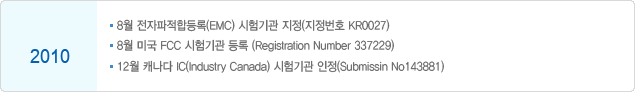 2010 8 յ(EMC)  (ȣ KR0027)
								 		8 ̱ FCC ð  (Registration Number 337229)
								 		10  TUV-SUD CARAT Program ν (Certificate No ROK1023C)
								 		12 ĳ IC(Industry Canada)  (Submissin No143881)